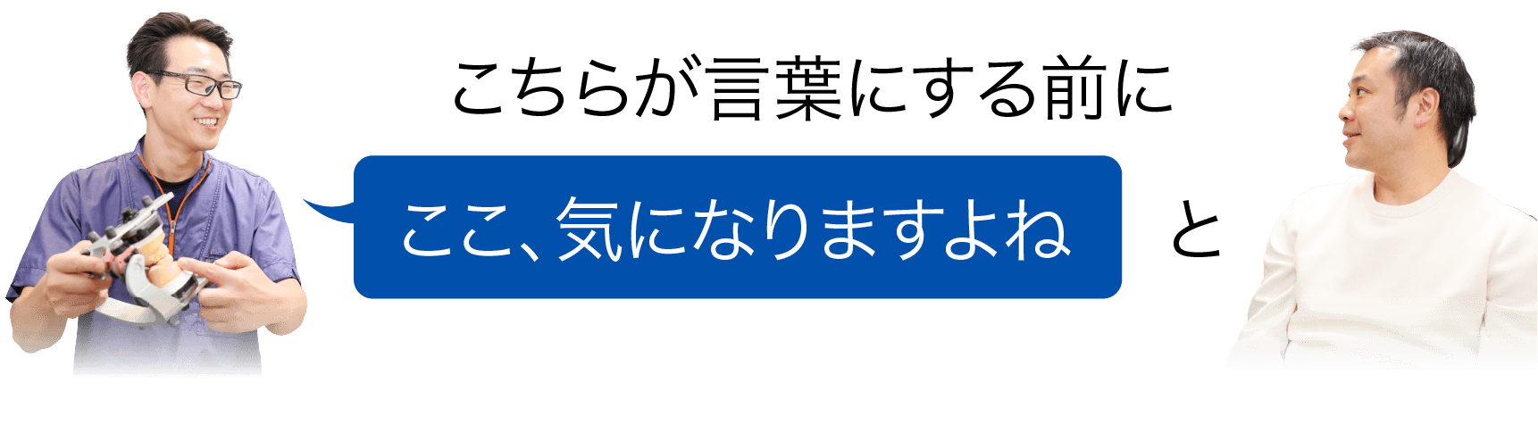 こちらが言葉にする前に「ここ、気になりますよね」とわかってくれる